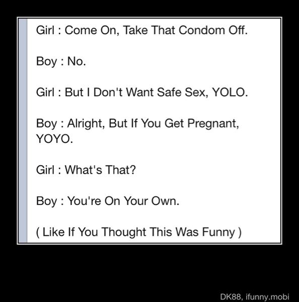 Girl Come On, Take That Condom Off.
Girl But I Don't Want Safe Sex, YOLO.
Boy Alright, But If You Get Pregnant,
Girl What's That?
Boy You're On Your Own. Like If You Thought This Was Funny