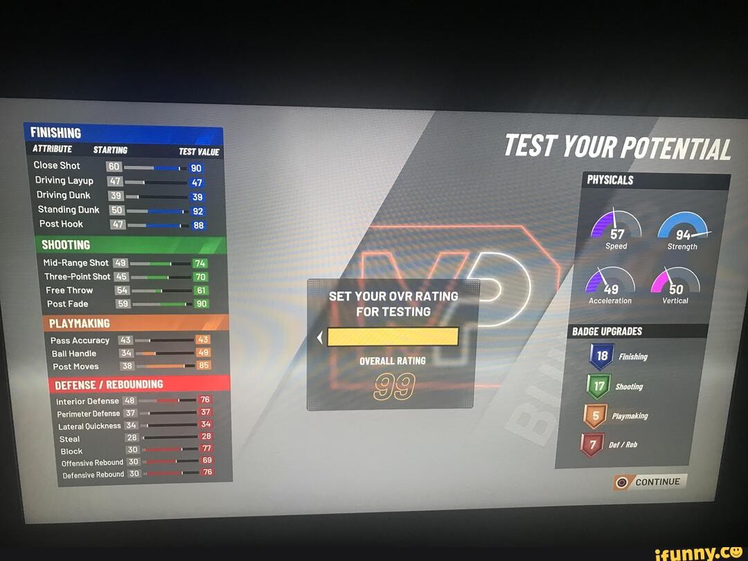 FINISHING ATTRIBUTE STARTING
Driving Layup
DrivingDunk
Standing Dunk
Post Hook
Close Shot
Perime' ter De'
La teral Quicknes
Steal
BI D Cl K
nsive Rebo und
ye Rebound j-
T Yot UR
CONTINUE