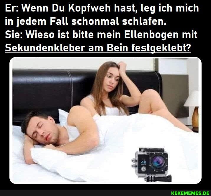 Er: Wenn Du Kopfweh hast, leg ich mich in jedem Fall schonmal schlafen.
Sie: Wieso ist bitte mein Ellenbogen mit
Sekundenkleber am Bein festgeklebt?