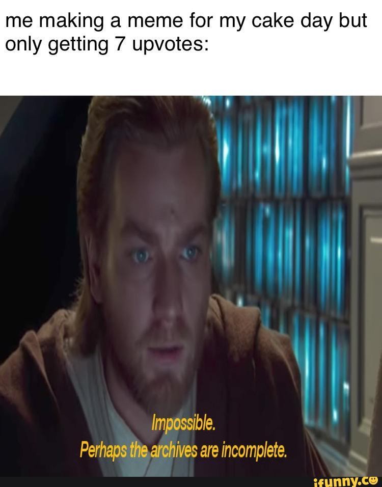 me making a meme for my cake day but
only getting 7 upvotes:
Perhapsthe archives are incomplete.