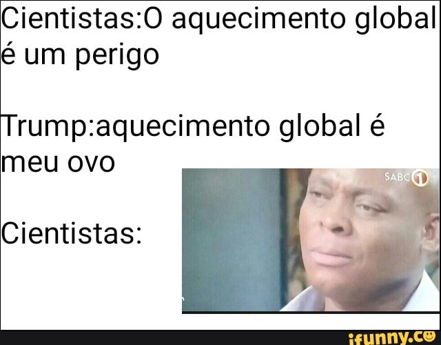 Cientistas:O aquecimento global
é um perigo
Trump:aquecimento global é
meu ovo
Cientistas: