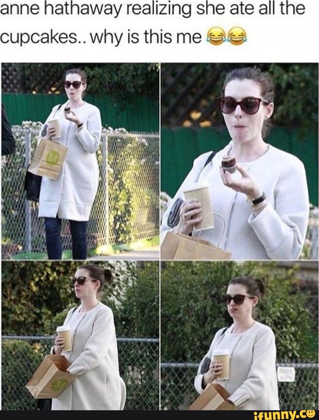 Anne hathaway realizing she ate all t cupcakes.. why is this me AS -  