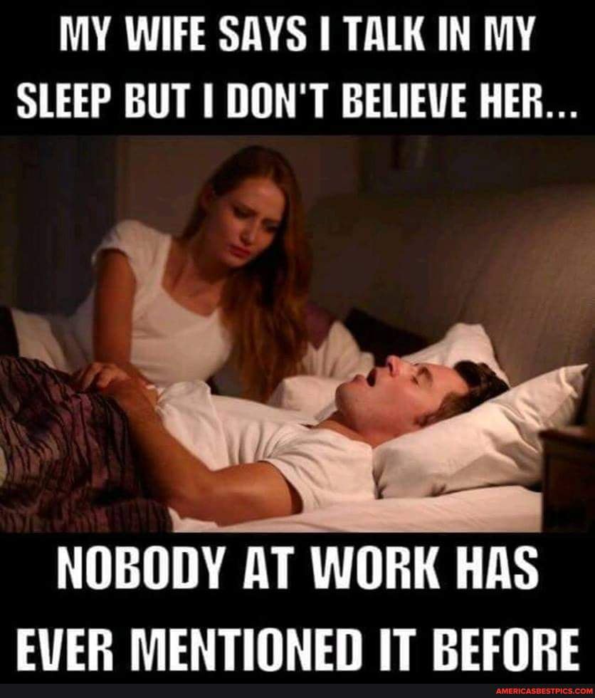 My wife says talk in my sleep but I don't believe her... 