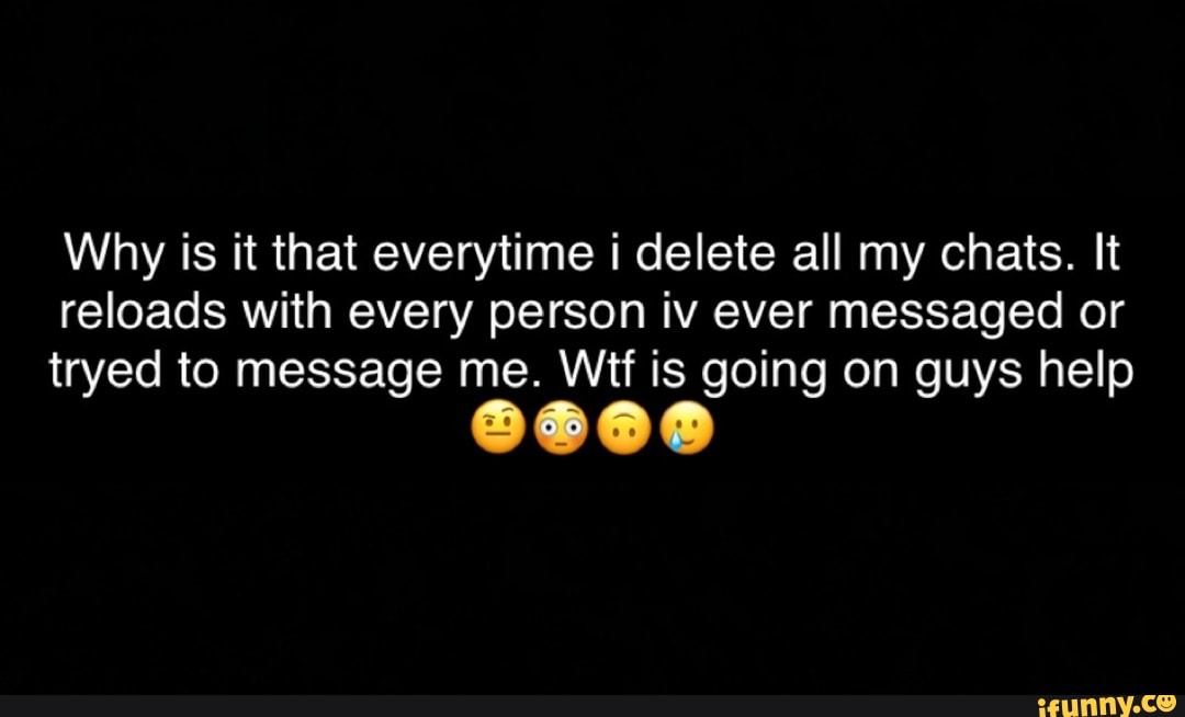 Why is it that everytime i delete all my chats. It reloads with every