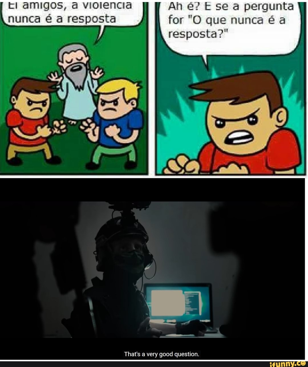 EI amigos, a violencia Ah é? E se a pergunta
nunca é a resposta for "O que nunca é a
resposta?"