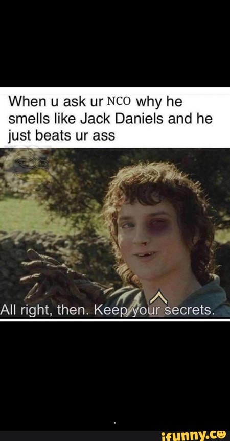 When u ask ur NCO why he
smells like Jack Daniels and he
just beats ur ass - .
