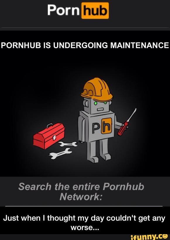 PORNHUB IS UNDERGOING MAINTENANCE Search the entire Pornhub Network: Just when I thought my day