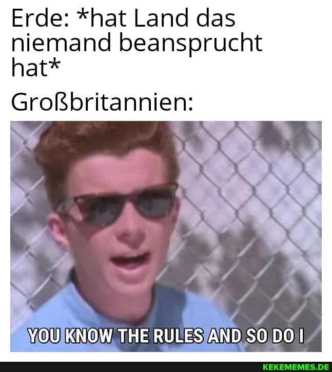 Erde: *hat Land das niemand beansprucht hat*
Großbritannien:
YOU KNOW THE RULES AND SO DO