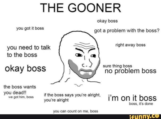 THE GOONER okay boss you boss got a problem with the boss? you need to ...