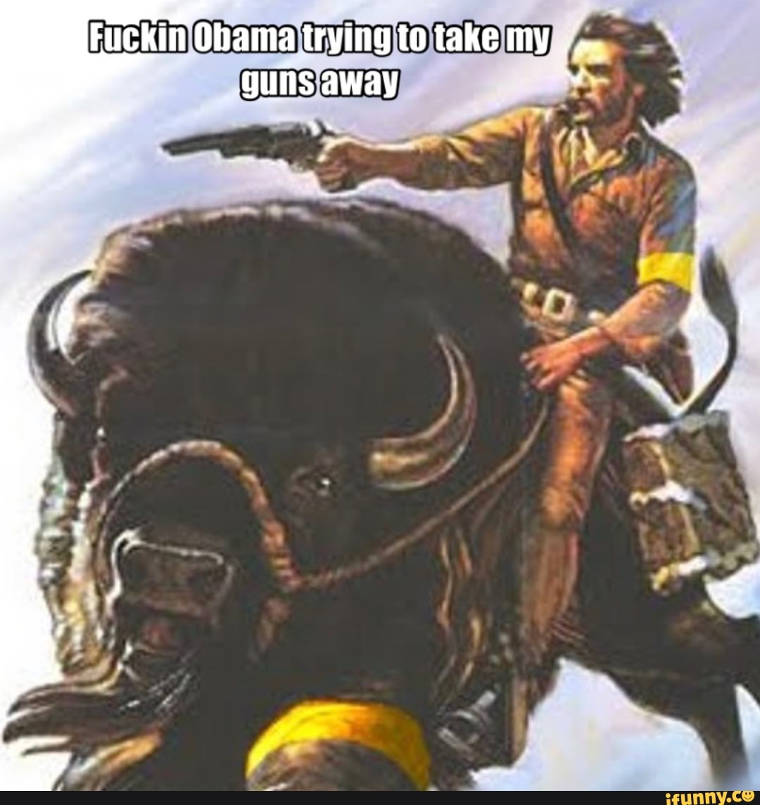 Fuckin Ohama trying to take my guns away "4
AS
IN