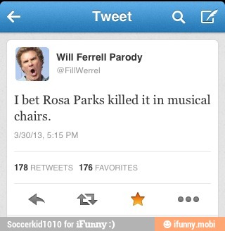 q Will Ferrell Parody
I bet Rosa Parks killed it in musical
chairs.
WEETS 176 FAVORITES