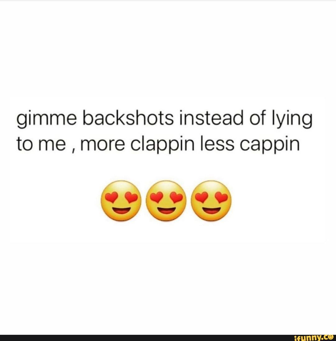 Gimme backshots instead of lying to me , more clappin less cappin - iFunny