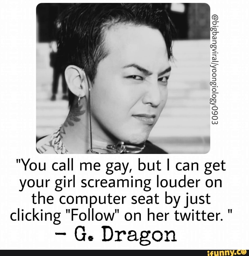 You Call Me Gay But I Can Get Your Girl Screaming Louder On The Computer Seat Byjust Clicking Follow On Her Twitter G Dragon