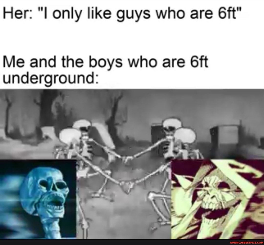 Her: "I only like guys who are
Me and the boys who are underground: