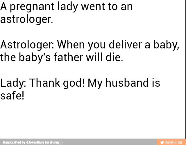 A pregnant lady went to an
astrologer.
Astrologer: When you deliver a baby,
the baby's father will die.
Lady: Thank god! My husband is
safe!
