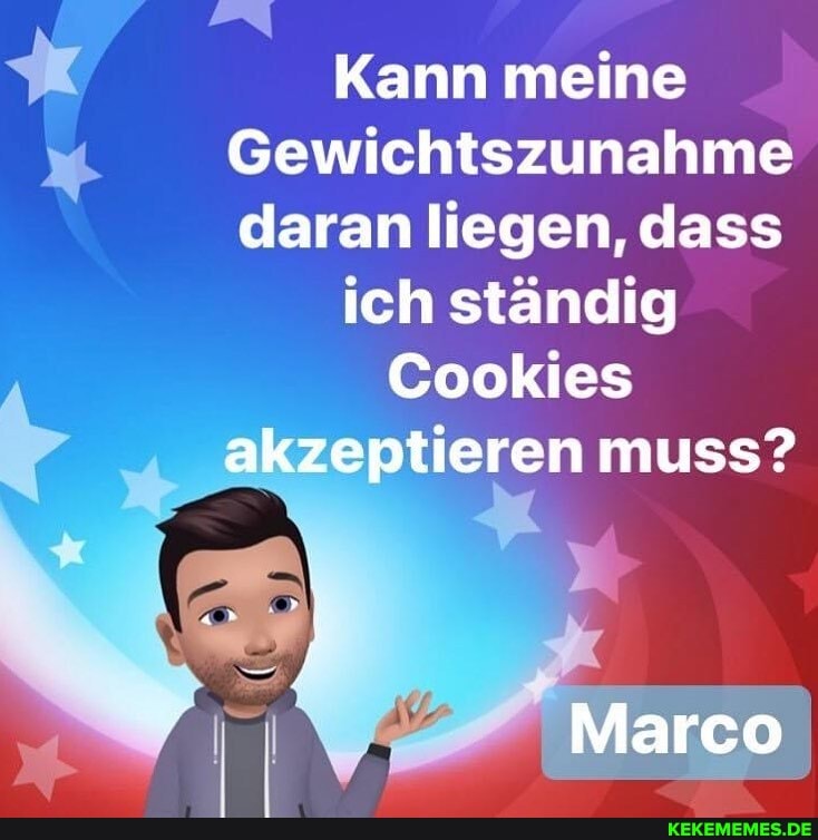 Kann meine
Gewichtszunahme daran liegen, dass ich ständig
Cookies tieren muss?
Marco