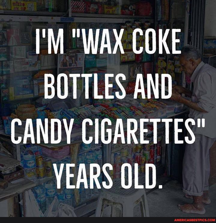 I'M "WAX COKE BOTTLES AND CANDY CIGARETTES"
VEARS OLD.