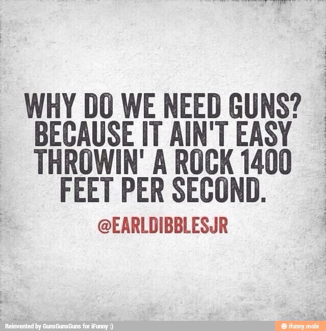 WHY DO WE NEED GUNS? I
BECAUSE IT AIN'T EASY
THROWIN' A ROCK 1400
FEET PER SECOND.
@EARLDIBBLESUR