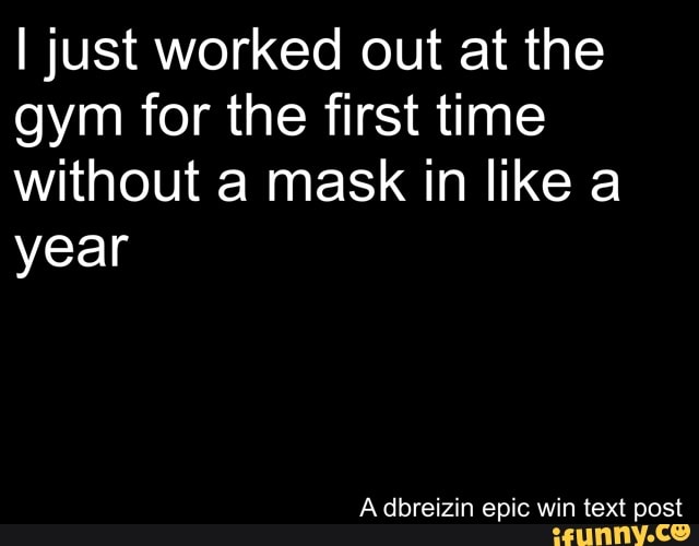 I just worked out at the gym for the first time without a mask in like a year
Adbreizin epic win text post