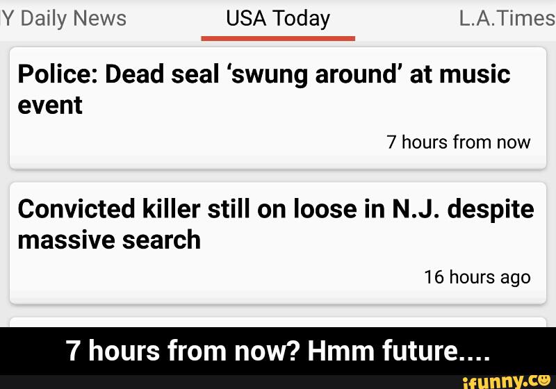 Y Daily News USA Today L.A.Times
Police: Dead seal ‘swung around' at music
Convicted killer still on loose in N.J. despite
massive search
7 hours from now? Hmm future.... - 7 hours from now? Hmm future....