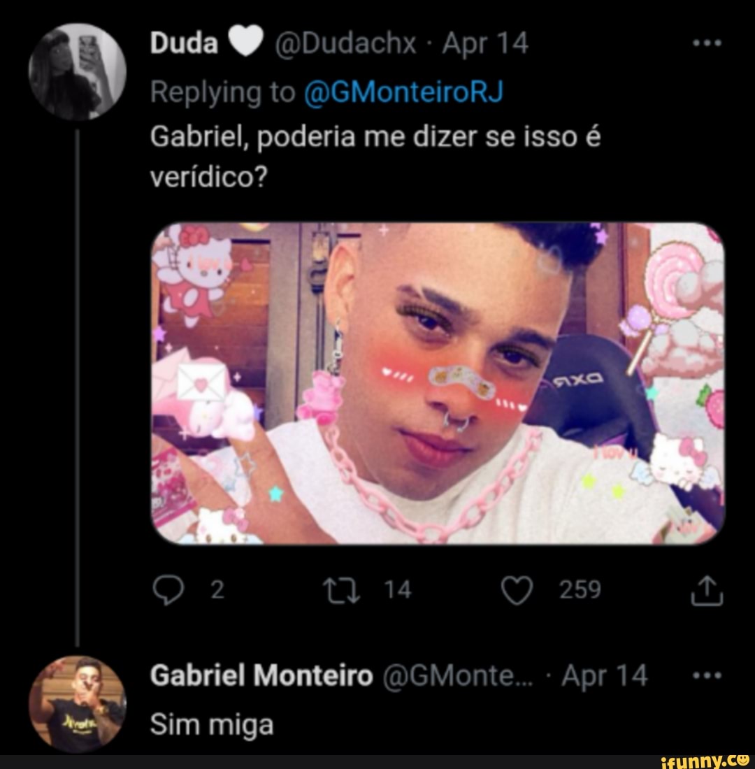 Duda O GDudachx Apr 14
Replying to (OGMonteiroRJ
Gabriel, poderia me dizer se isso é
verídico?
259
Gabriel Monteiro (DGMonte.. Apr 14 ese
Sim miga