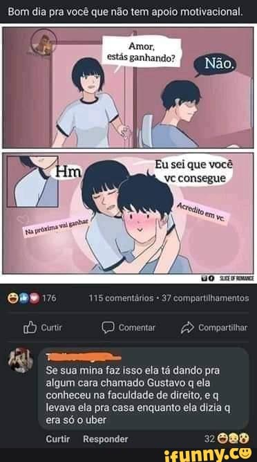 Bom dia pra você que não tem apoio motivacional.
Amor,
estás ganhando?
Eu sei que você
consegue
compartilhamento
comentári
Cuir (D Comentar
Se sua mina faz isso ela tá dando pra algum cara chamado Gustavo q ela conheceu na faculdade de direito, e q levava ela pra casa enquanto ela dizia q era só uber
Compartilhar
Curtir Responder