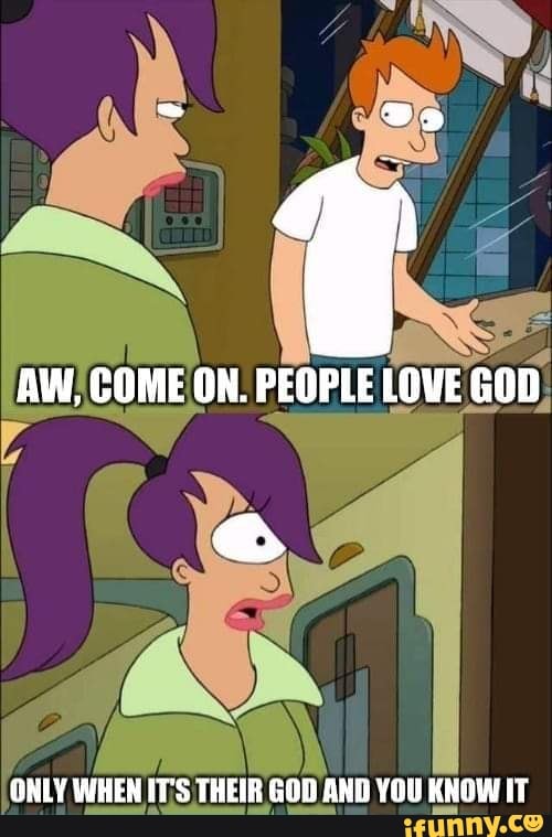 AW, COME ON. PEOPLE LOVE GOD
ONLY WHEN IT'S THEIR GOD AND YOU KNOW IT
