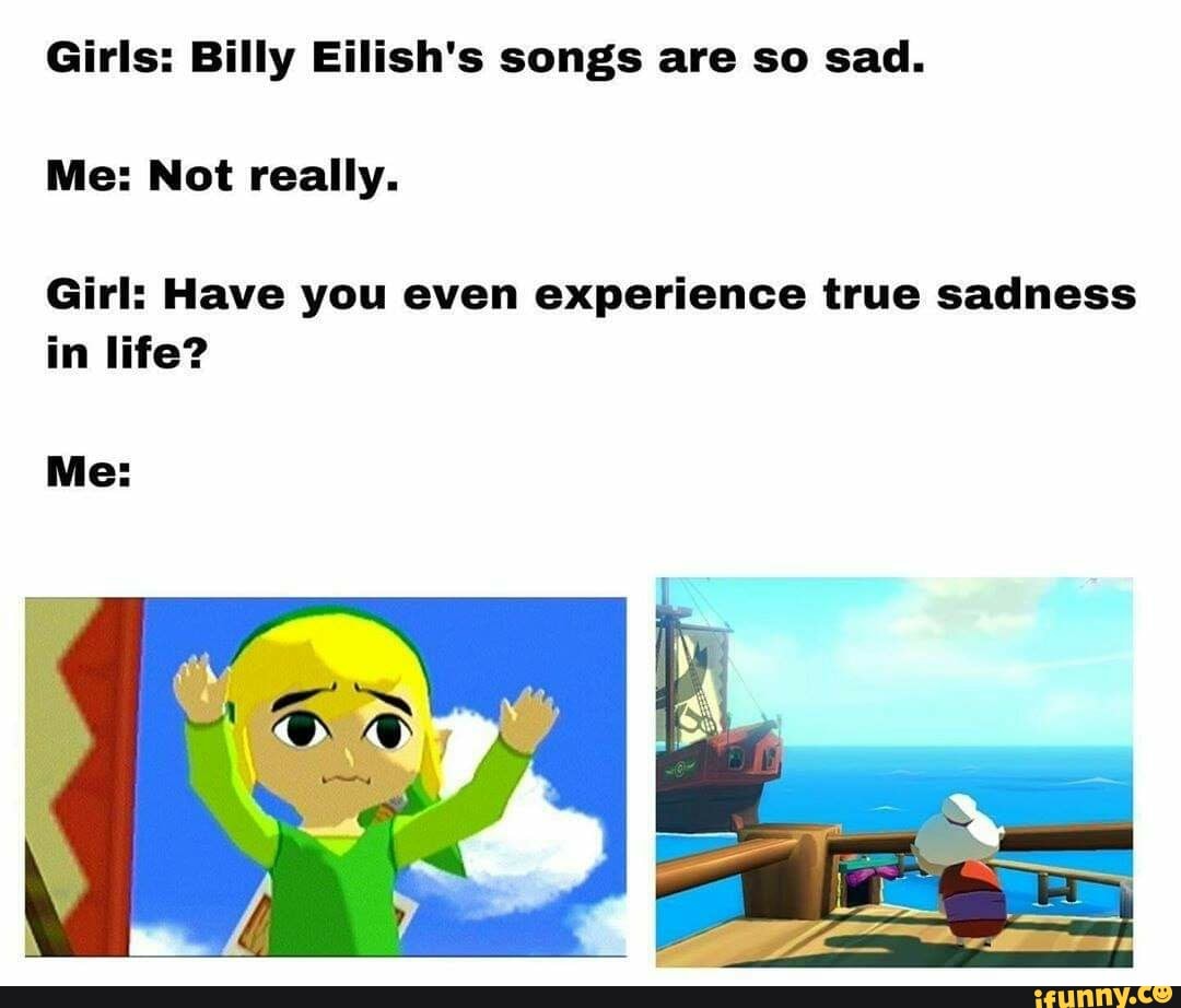 Girls: Billy Eilish's songs are so sad.
Me: Not really.
Girl: Have you even experience true sadness
in life?