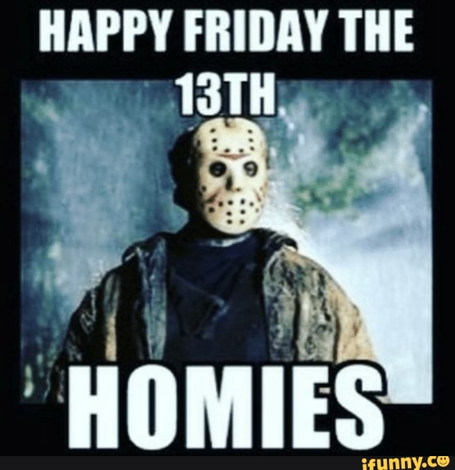 HAPPY FRIDAY THE 13TH HOMIES - iFunny