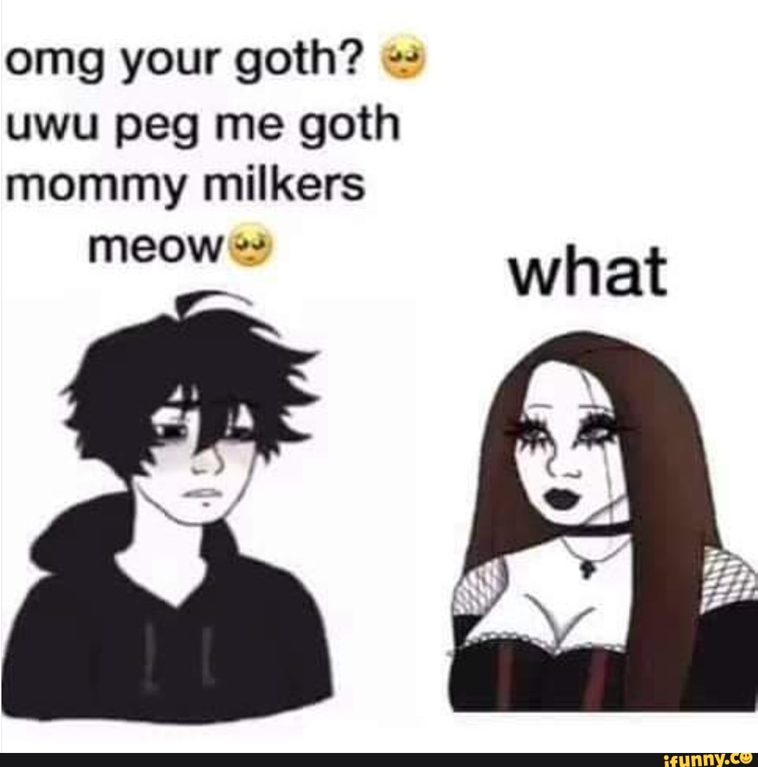 Omg your goth? uwu peg me goth mommy milkers meow what - iFunny