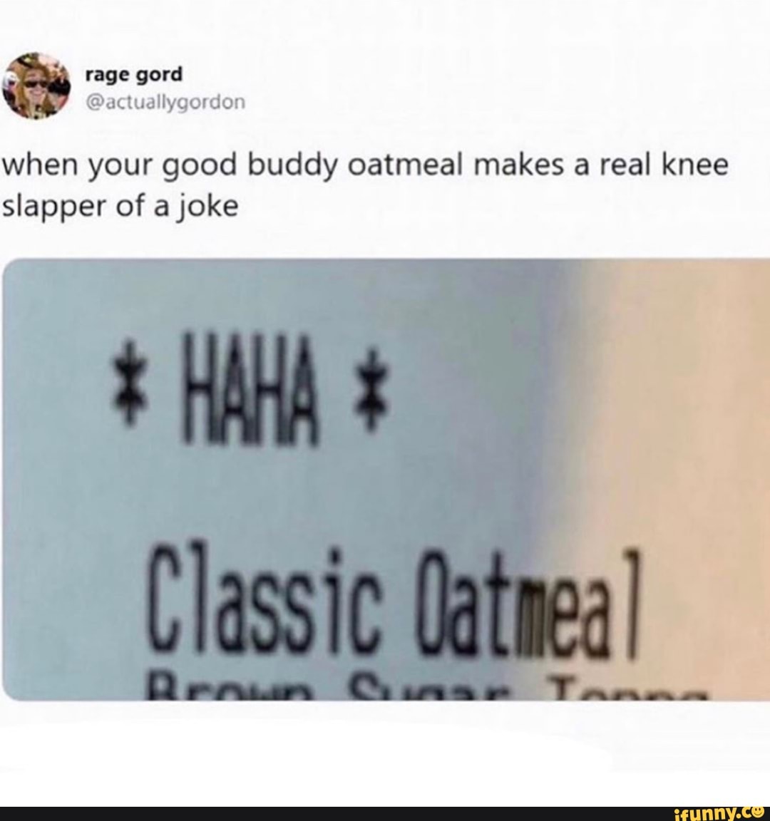 rage gerel
when your good buddy oatmeal makes a real knee slapper of a joke