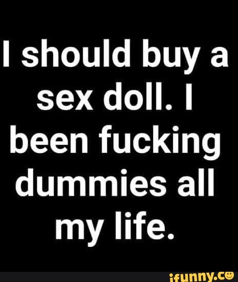 I should buy a sex doll. I been fucking dummies all my life. iFunny