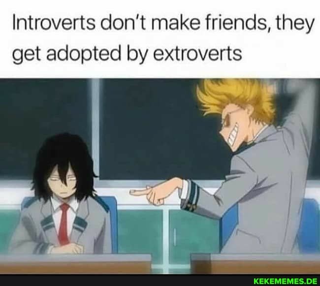 Introverts don't make friends, they get adopted by extroverts