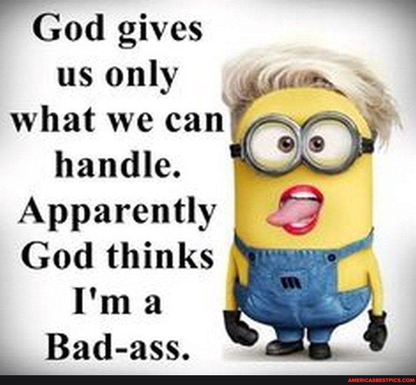 God gives us only what we can/ handle. \o
Apparently
God thinks
I'ma
Bad-ass.