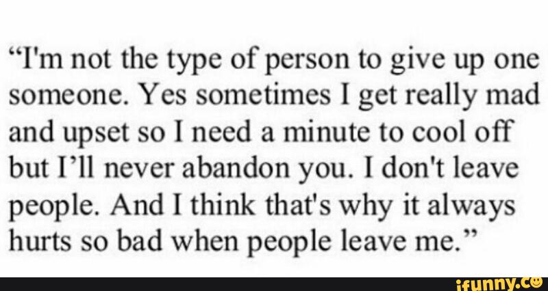 “I'm not the type of person to give up one
someone. Yes sometimes I get really mad
and upset so I need a minute to cool off
but I’ll never abandon you. I don't leave
people. And I think that's why it always
hurts so bad when people leave me.”