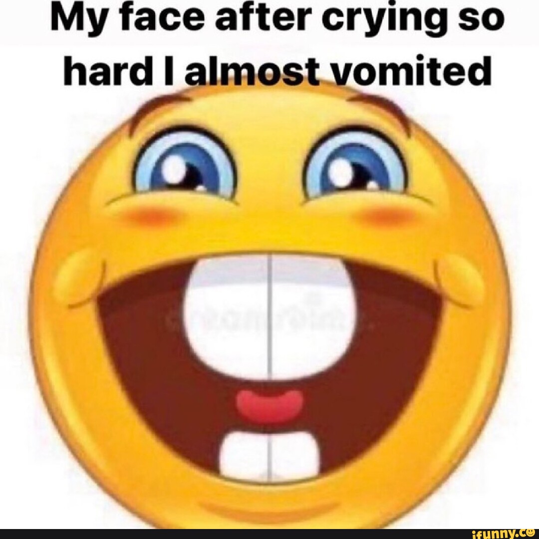 My face after crying so hard I almost vomited! I - iFunny