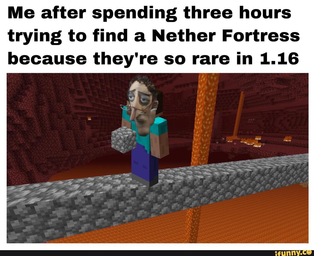 Me after spending three hours trying to find a Nether Fortress because ...