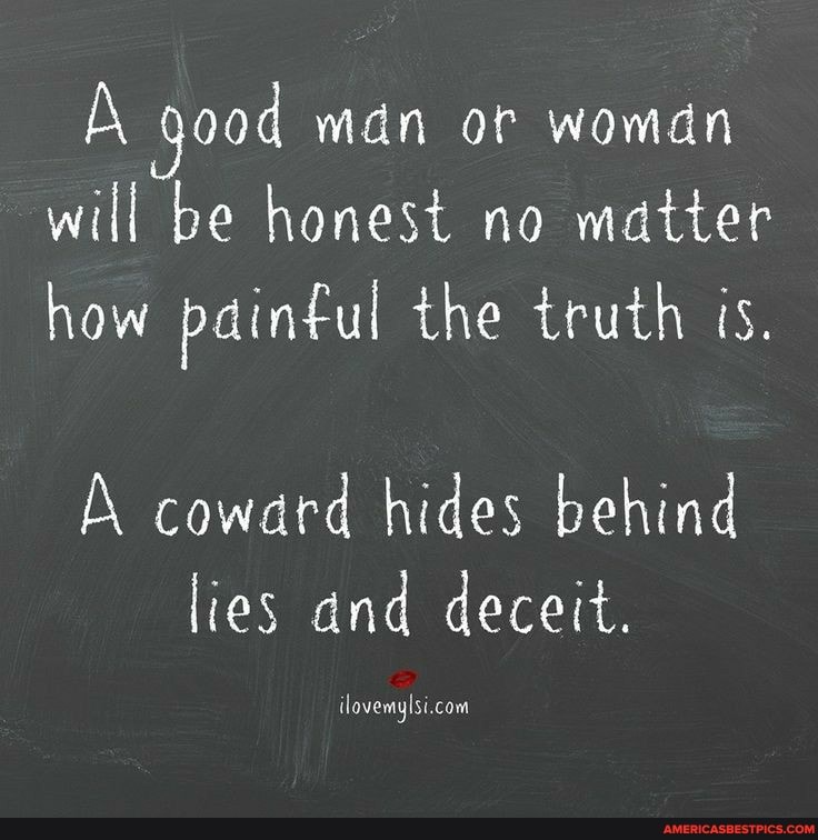 qood man or woman will be honest no matter how paintul the truth is.
coward hides behind lies and deceit.