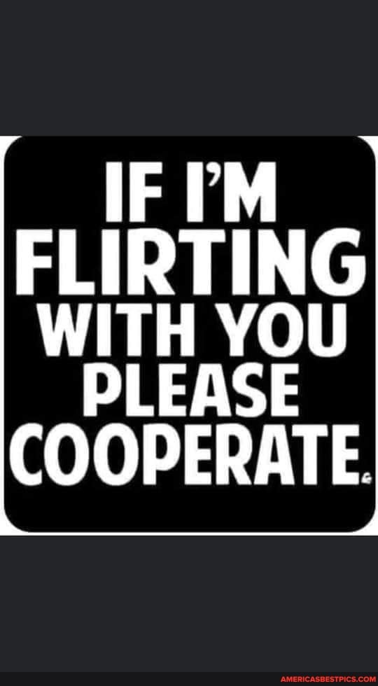 IF FLIRTING WITH YOU
PLEASE COOPERATE.