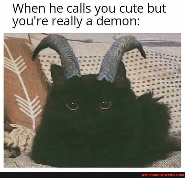 When he calls you cute but you're really a demon: