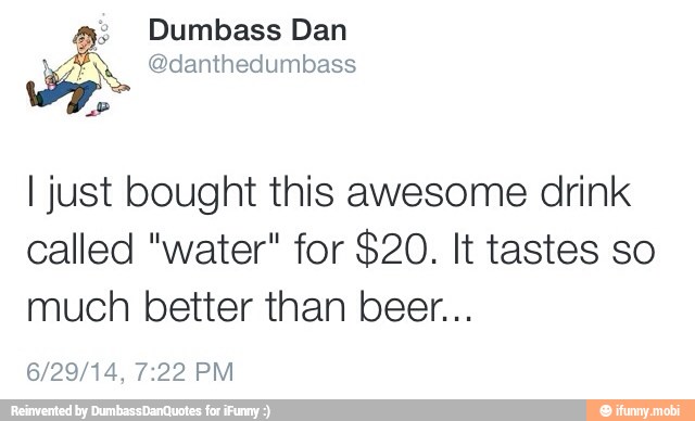 a Dumbass Dan
I just bought this awesome drink
called "water" for $20. It tastes so
much better than beer...