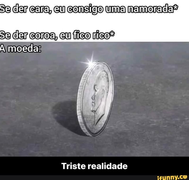 Se clar cara, eu consigo uma nemoracdkf
Sa clar coroa eu ílico
A moeda:
Triste realidade - Triste realidade