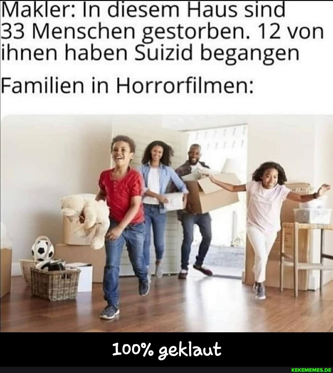 Makler: In diesem Haus sin
33 Menschen gestorben. 12 von
ihnen haben Suizid begangen
Familien in Horrorfilmen:
100% geklaut - 100% geklaut