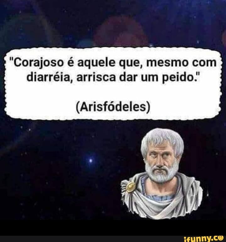 "Corajoso é aquele que, mesmo com diarréia, arrisca dar um peido:
(Arisfódeles)