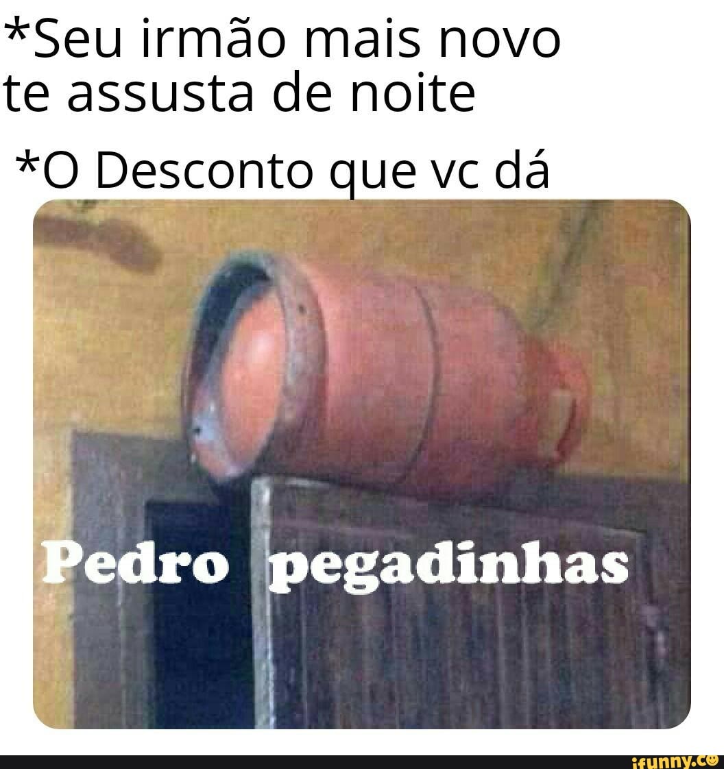 *Seu irmão mais novo te assusta de noite
*O Desconto que vc dá
Pedro pegadinhas