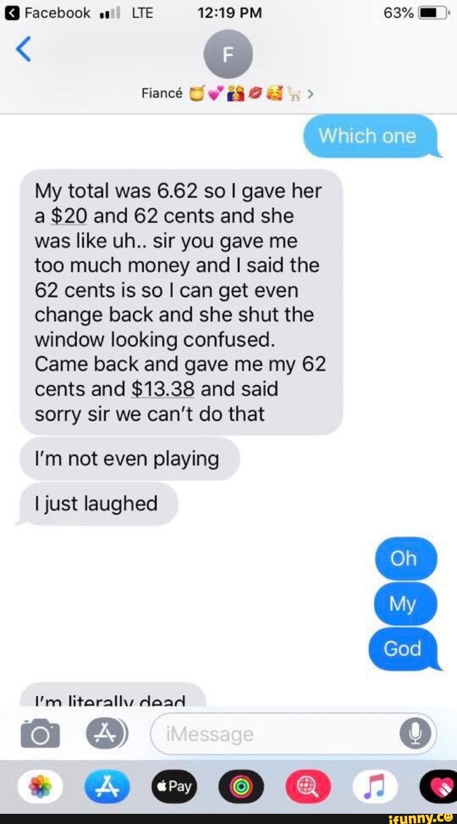 0
My total was 6.62 so I gave her
a $20 and 62 cents and she
was like uh.. sir you gave me
too much money and I said the
62 cents is so I can get even
change back and she shut the
window looking confused.
Came back and gave me my 62
cents and $13.38 and said
sorry sir we can't do that
I'm not even playing