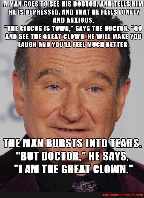 A JAN, GOES TO SEE HIS DOCTOR AND TELLS HIM HE IS DEPRESSED. AND THAT HE FEELS LOWELY AND ANXIOUS.
"THE CIRGUS IS TOWN," SAYS THE DOCTOR. "GO AND SEE TRE GREAT CLOWN. HE WILL MAKE LAUGH AND YOU'LL FEEL MUCH BETTER.
THE MAN BURSTS INTO TEARS.
"BUT DOCTOR," HE SAYS,
"LAM THE GREAT CLOWN."