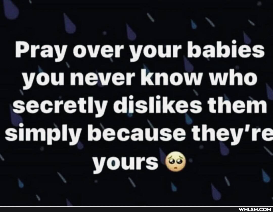 Pray over your babies you never know who secretly dislikes them simply because they're yours