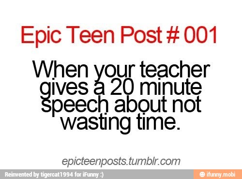 Epic Teen Post 001
When out teacher
gives
a
2 O minute
peech about not
wasting time.
epicteenposts.tumblr.com