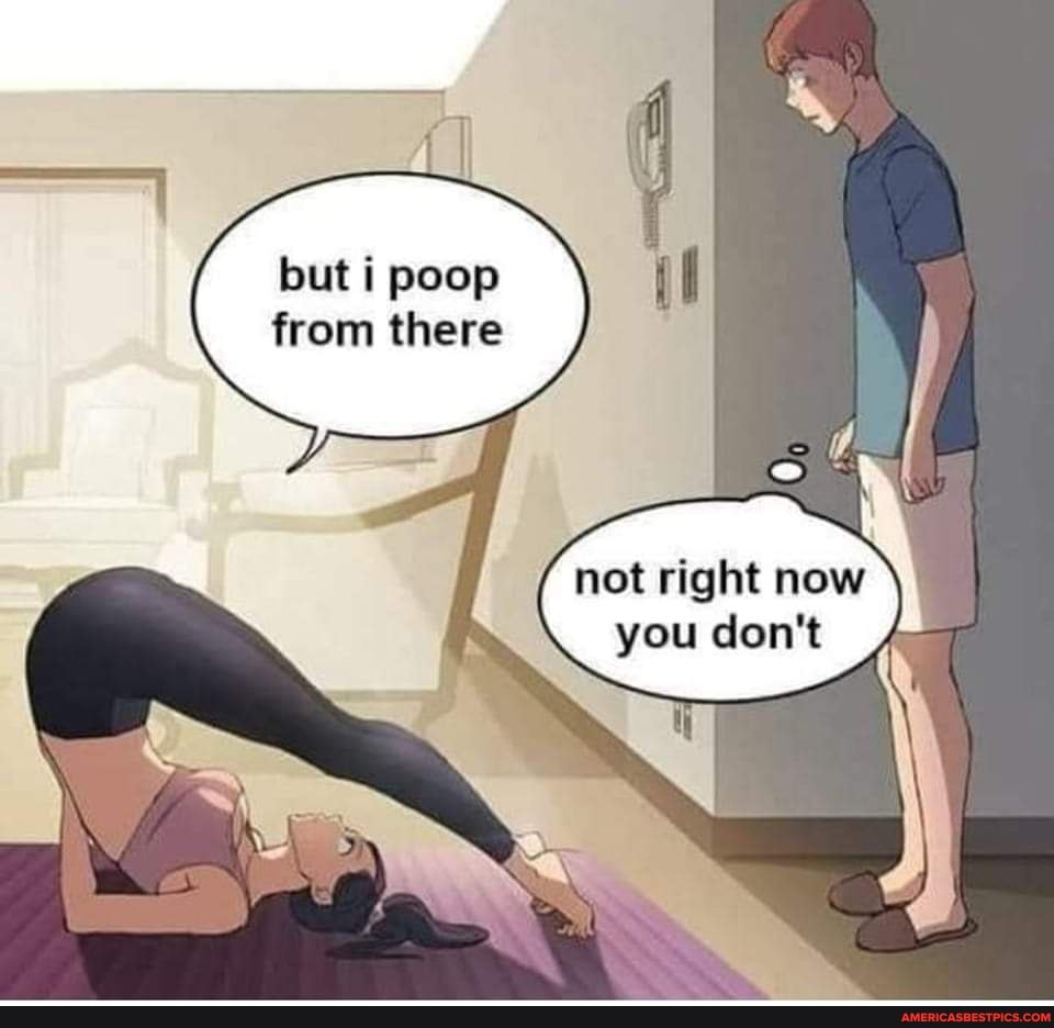 but i poop from there not right now you don't.